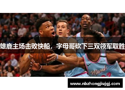雄鹿主场击败快船，字母哥砍下三双领军取胜