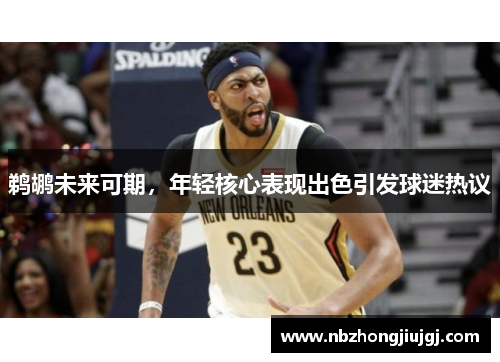 鹈鹕未来可期，年轻核心表现出色引发球迷热议